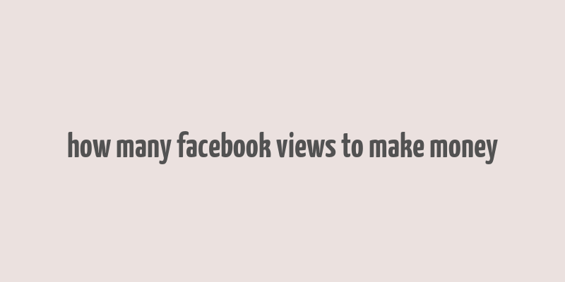 how many facebook views to make money