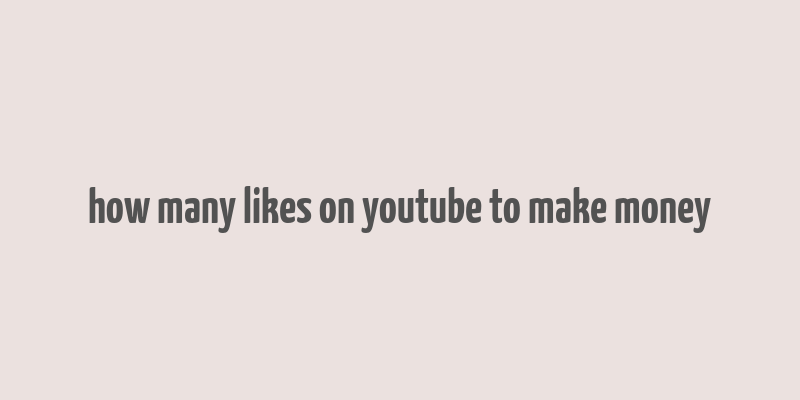 how many likes on youtube to make money