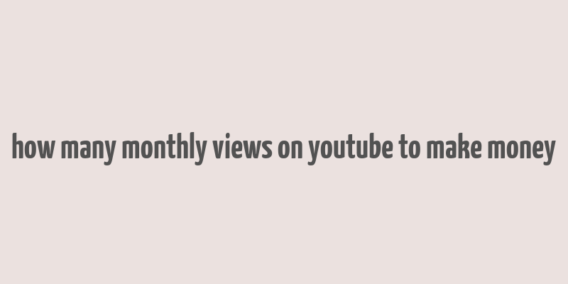 how many monthly views on youtube to make money