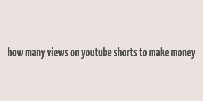 how many views on youtube shorts to make money