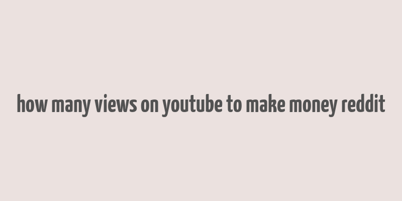 how many views on youtube to make money reddit