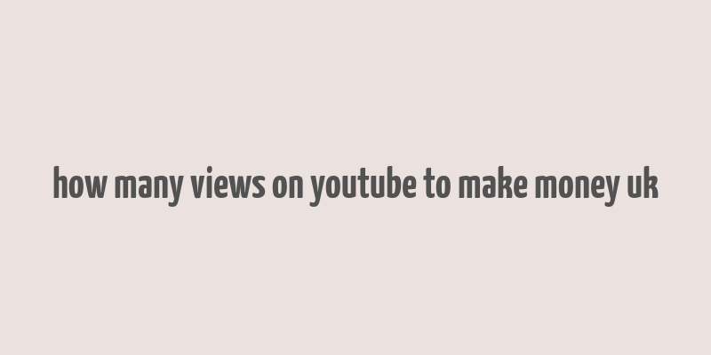 how many views on youtube to make money uk