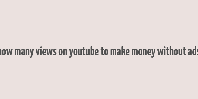 how many views on youtube to make money without ads