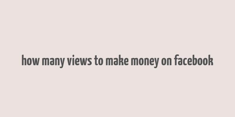 how many views to make money on facebook