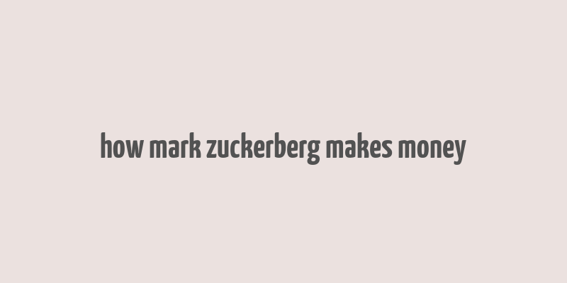 how mark zuckerberg makes money