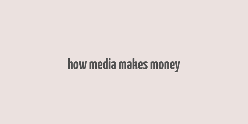 how media makes money