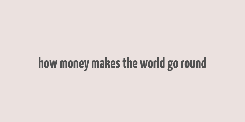 how money makes the world go round