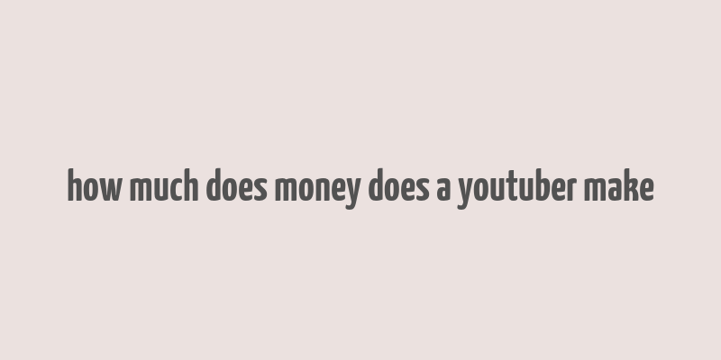 how much does money does a youtuber make