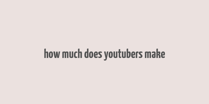 how much does youtubers make