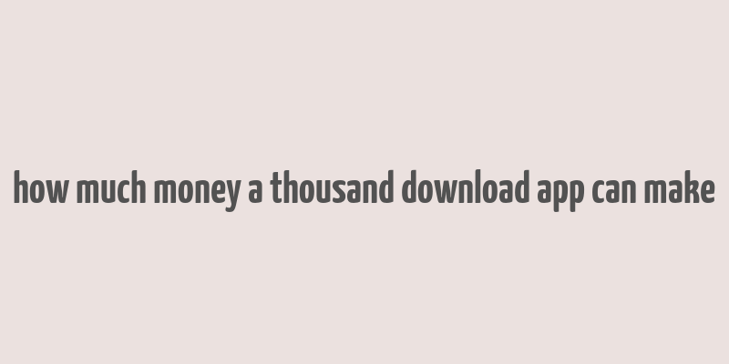 how much money a thousand download app can make