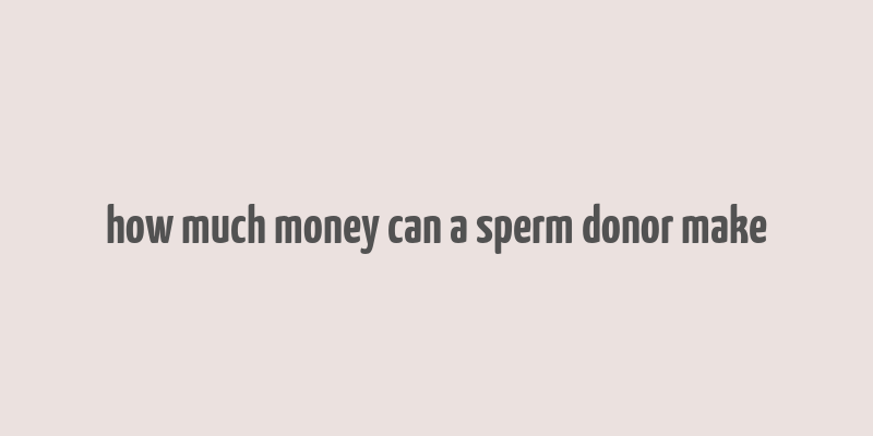 how much money can a sperm donor make