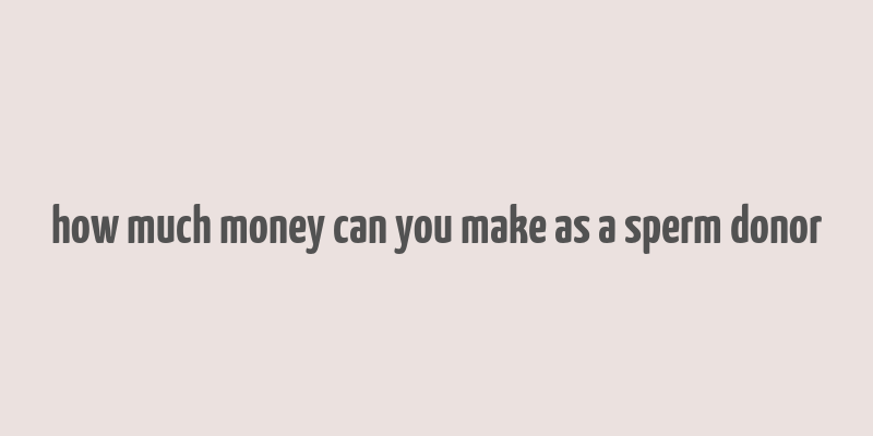 how much money can you make as a sperm donor