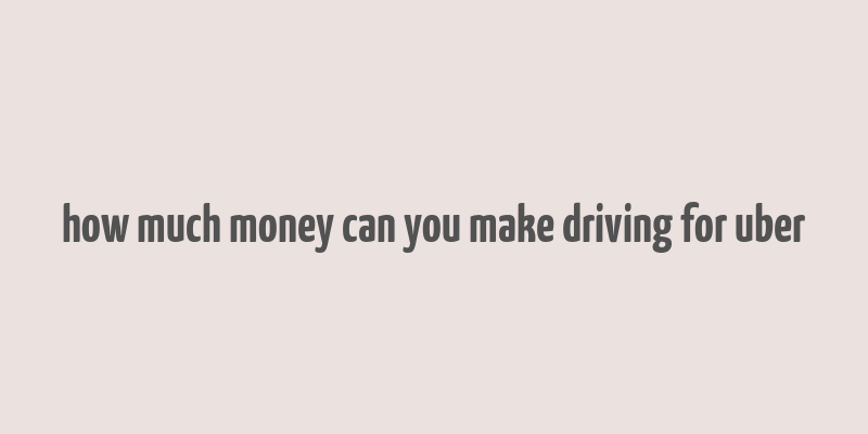 how much money can you make driving for uber