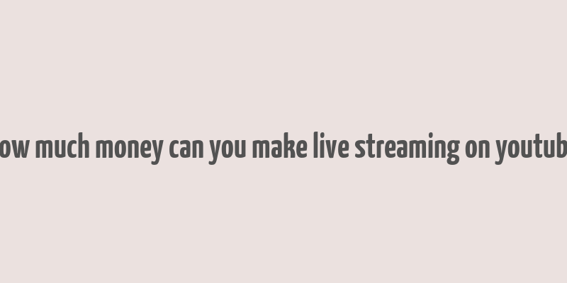 how much money can you make live streaming on youtube