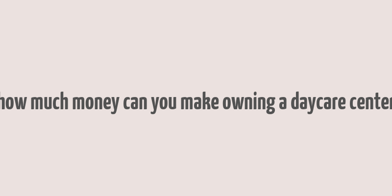 how much money can you make owning a daycare center