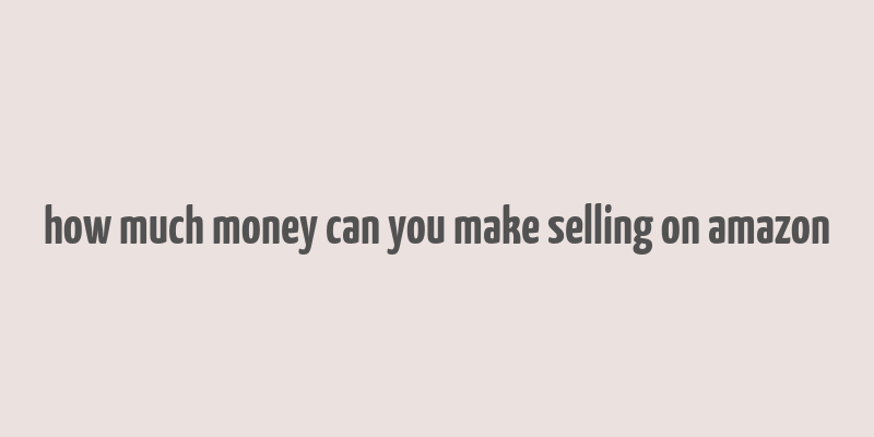 how much money can you make selling on amazon