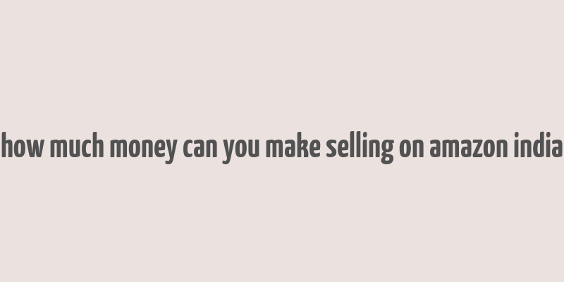 how much money can you make selling on amazon india