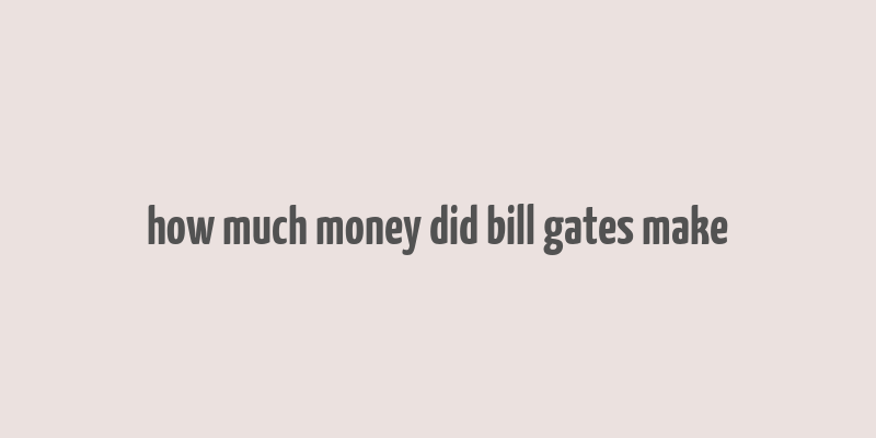 how much money did bill gates make