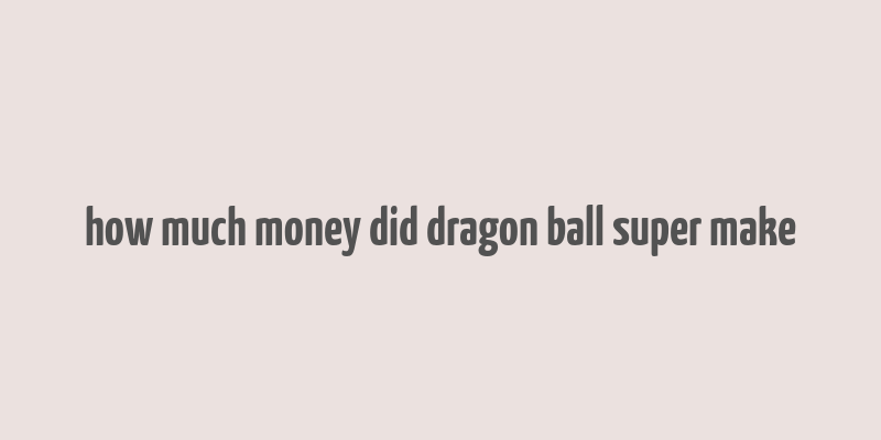 how much money did dragon ball super make