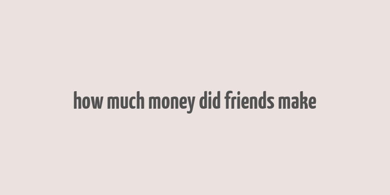 how much money did friends make