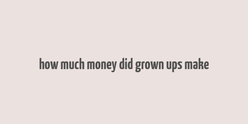 how much money did grown ups make