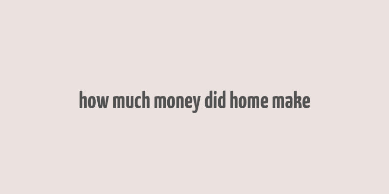 how much money did home make