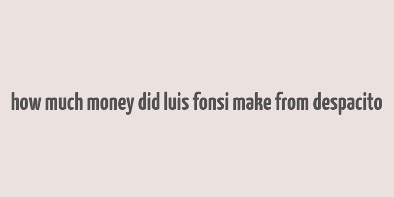 how much money did luis fonsi make from despacito