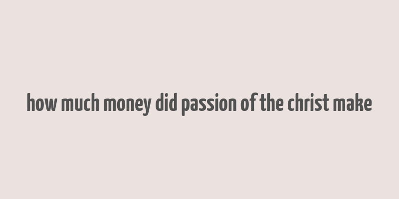 how much money did passion of the christ make