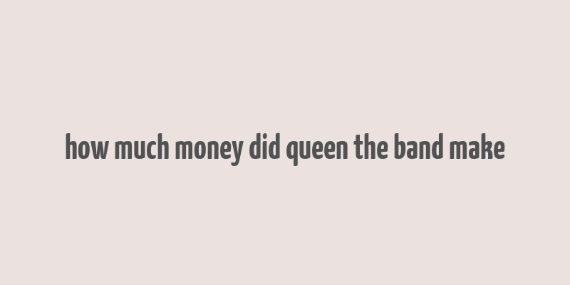 how much money did queen the band make