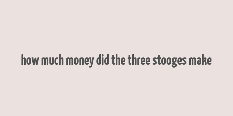 how much money did the three stooges make