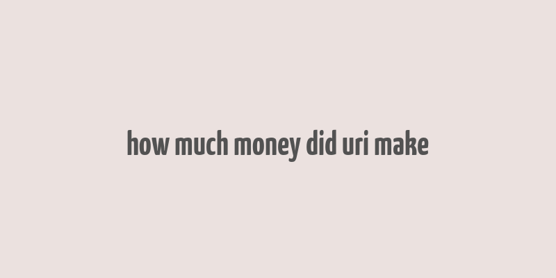 how much money did uri make