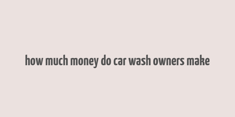 how much money do car wash owners make