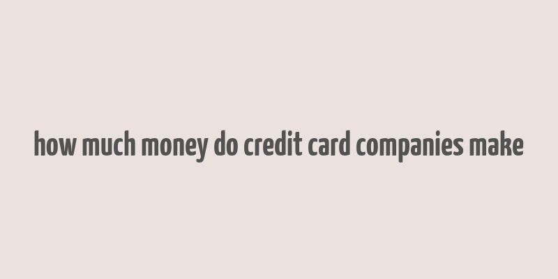 how much money do credit card companies make