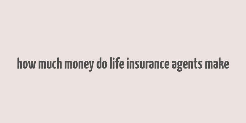 how much money do life insurance agents make