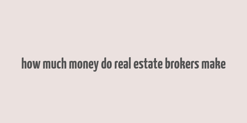 how much money do real estate brokers make