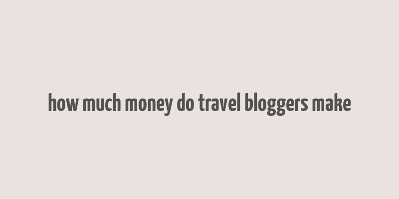 how much money do travel bloggers make