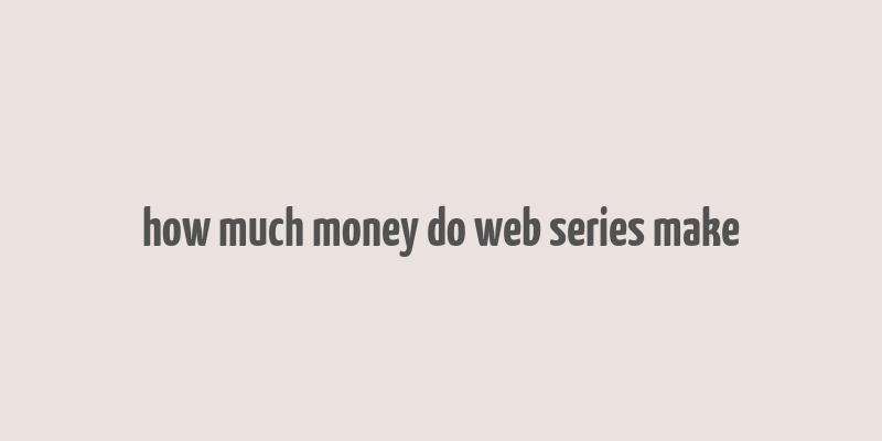 how much money do web series make