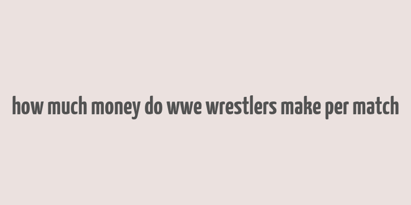 how much money do wwe wrestlers make per match