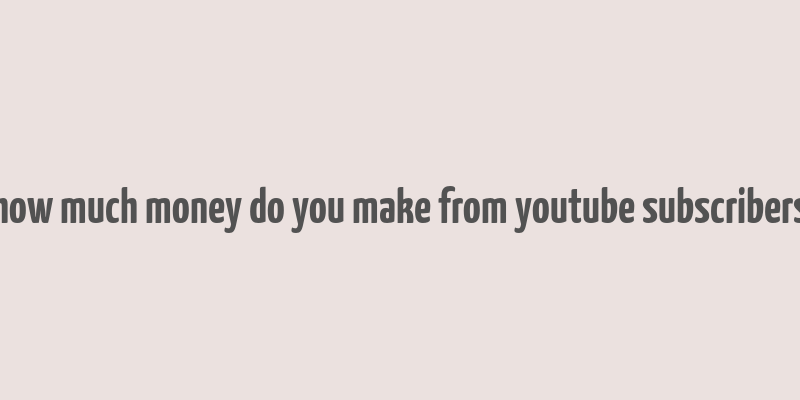 how much money do you make from youtube subscribers