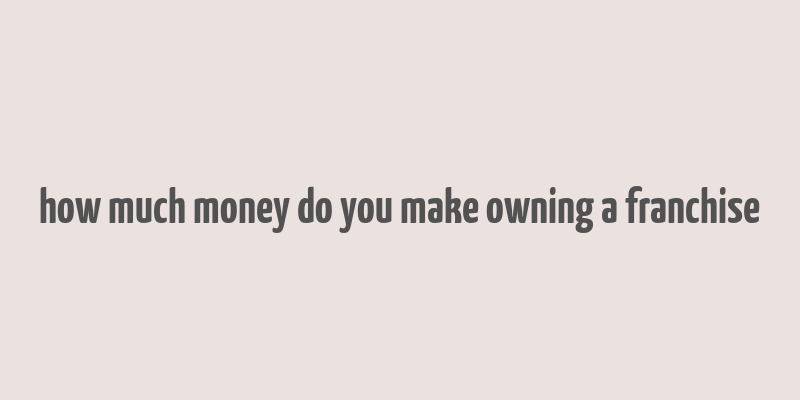 how much money do you make owning a franchise