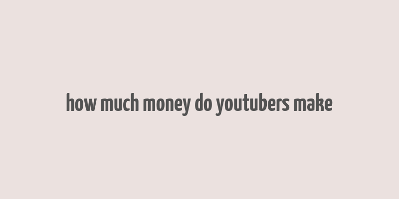 how much money do youtubers make