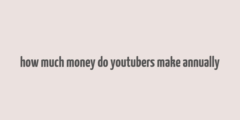 how much money do youtubers make annually