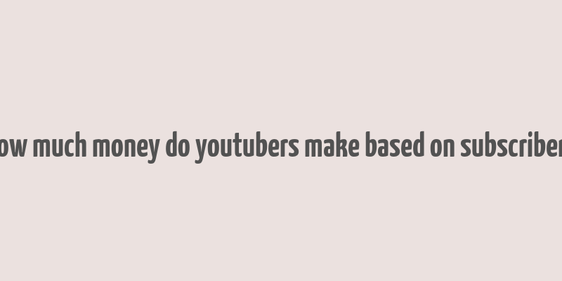 how much money do youtubers make based on subscribers