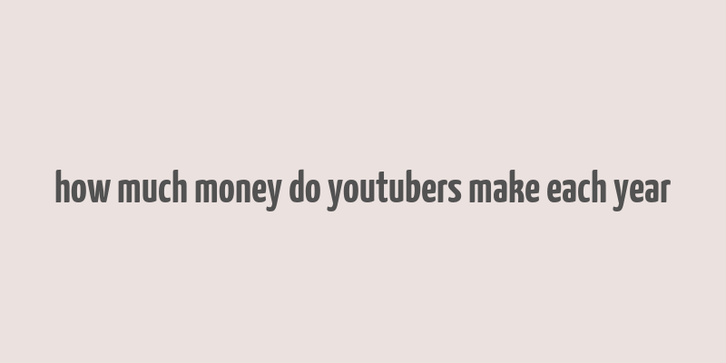 how much money do youtubers make each year