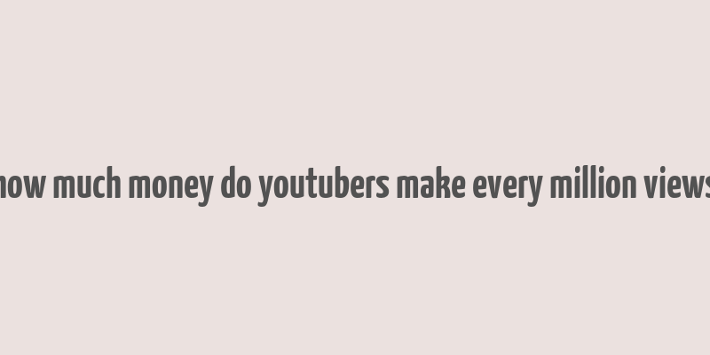 how much money do youtubers make every million views