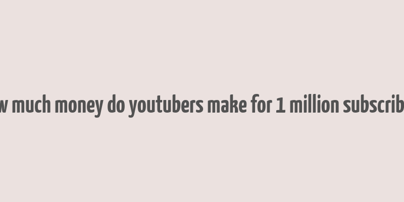 how much money do youtubers make for 1 million subscribers