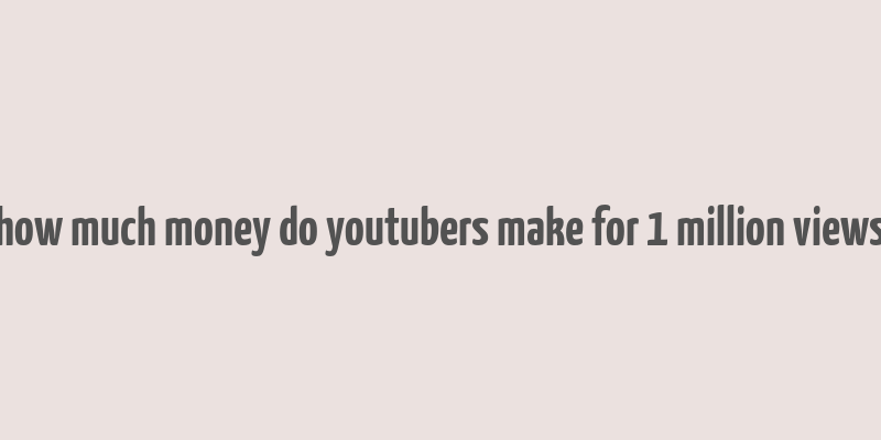 how much money do youtubers make for 1 million views