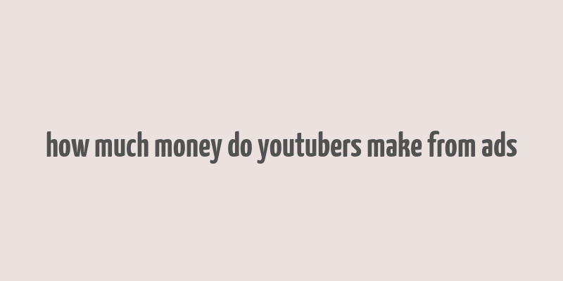 how much money do youtubers make from ads