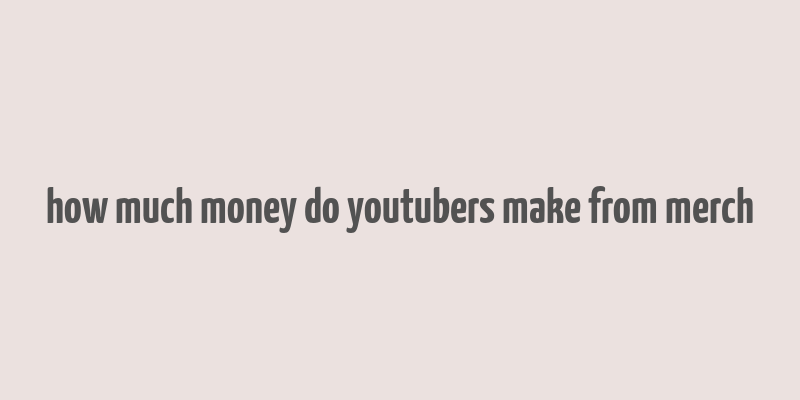 how much money do youtubers make from merch