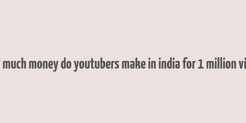 how much money do youtubers make in india for 1 million views